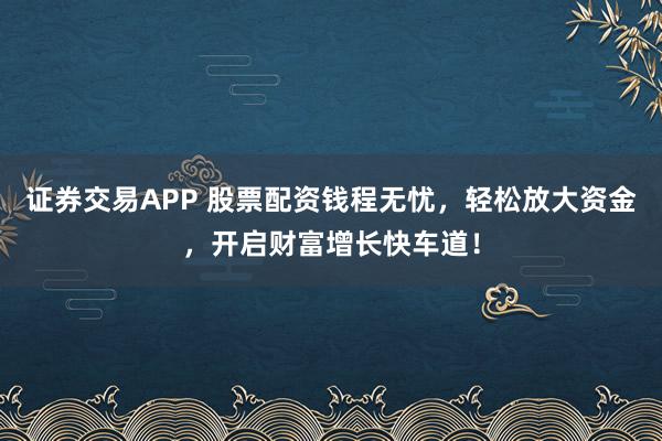 证券交易APP 股票配资钱程无忧，轻松放大资金，开启财富增长快车道！