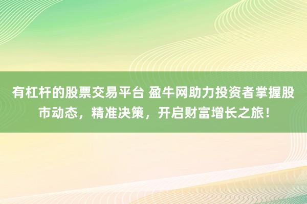 有杠杆的股票交易平台 盈牛网助力投资者掌握股市动态，精准决策，开启财富增长之旅！
