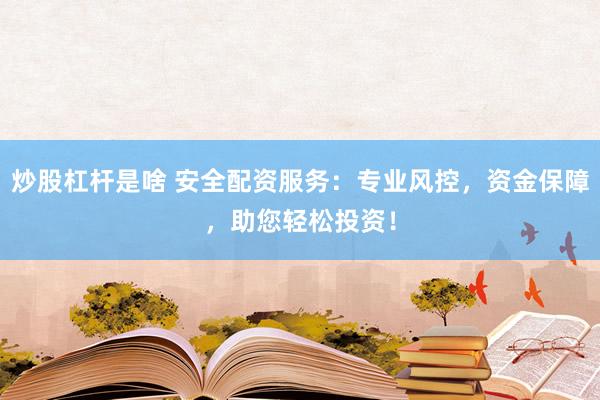炒股杠杆是啥 安全配资服务：专业风控，资金保障，助您轻松投资！