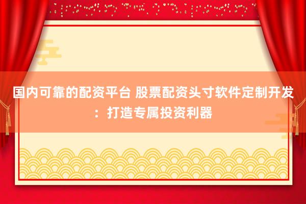 国内可靠的配资平台 股票配资头寸软件定制开发：打造专属投资利器