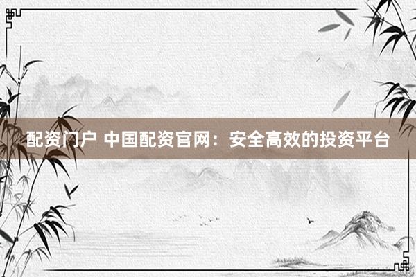 配资门户 中国配资官网：安全高效的投资平台