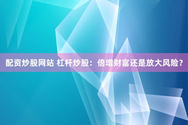 配资炒股网站 杠杆炒股：倍增财富还是放大风险？