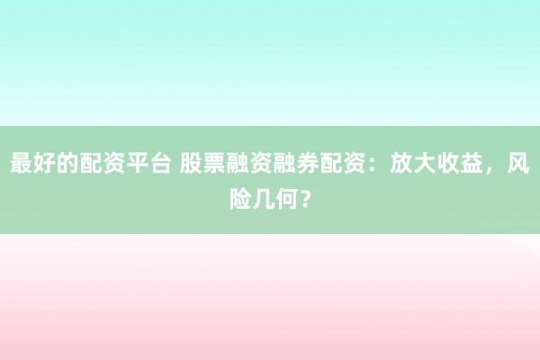 最好的配资平台 股票融资融券配资：放大收益，风险几何？