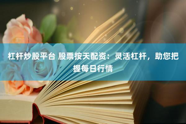 杠杆炒股平台 股票按天配资：灵活杠杆，助您把握每日行情