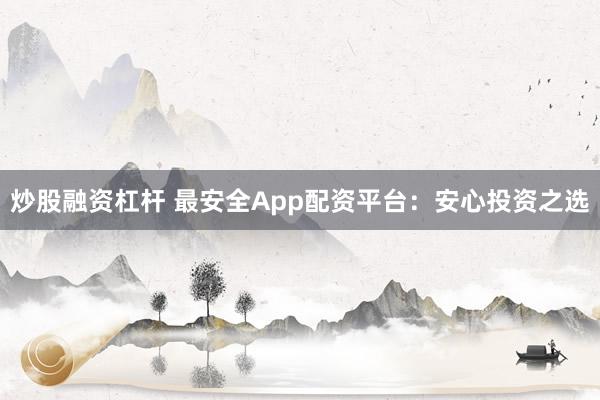 炒股融资杠杆 最安全App配资平台：安心投资之选