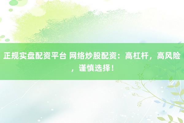 正规实盘配资平台 网络炒股配资：高杠杆，高风险，谨慎选择！