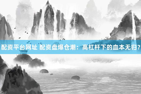 配资平台网址 配资盘爆仓潮：高杠杆下的血本无归？
