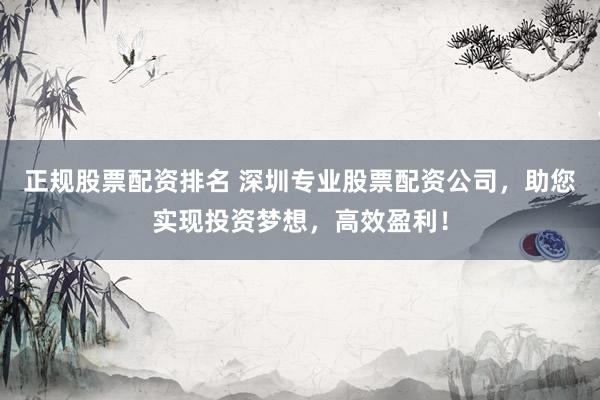 正规股票配资排名 深圳专业股票配资公司，助您实现投资梦想，高效盈利！