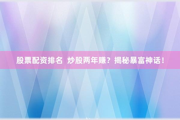 股票配资排名  炒股两年赚？揭秘暴富神话！