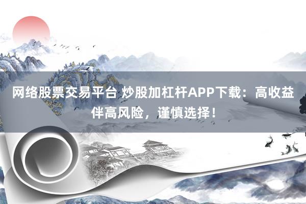 网络股票交易平台 炒股加杠杆APP下载：高收益伴高风险，谨慎选择！