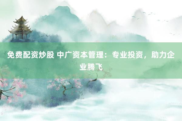 免费配资炒股 中广资本管理：专业投资，助力企业腾飞