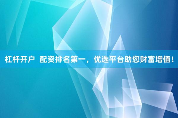 杠杆开户  配资排名第一，优选平台助您财富增值！