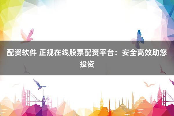 配资软件 正规在线股票配资平台：安全高效助您投资