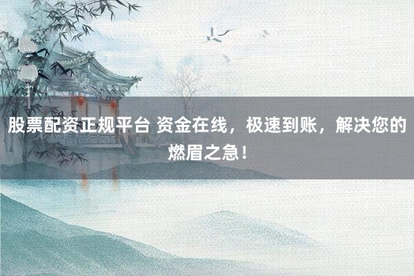 股票配资正规平台 资金在线，极速到账，解决您的燃眉之急！