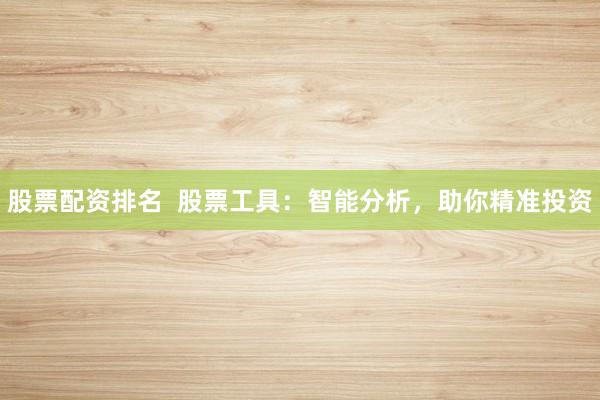 股票配资排名  股票工具：智能分析，助你精准投资