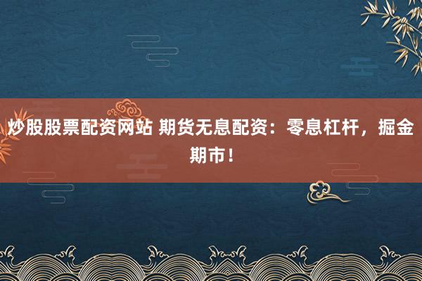炒股股票配资网站 期货无息配资：零息杠杆，掘金期市！