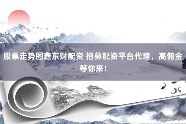 股票走势图鑫东财配资 招募配资平台代理，高佣金等你来！