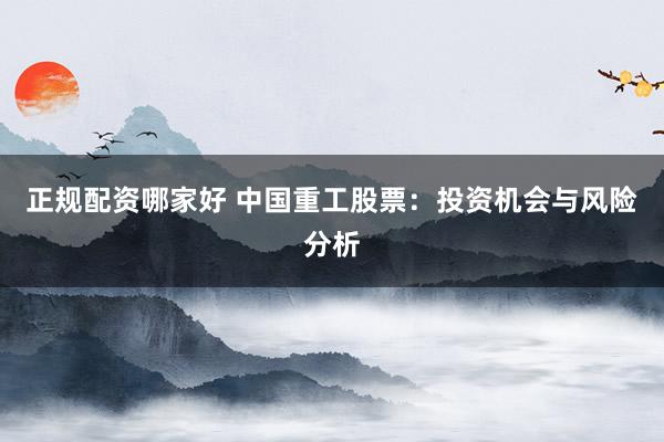 正规配资哪家好 中国重工股票：投资机会与风险分析