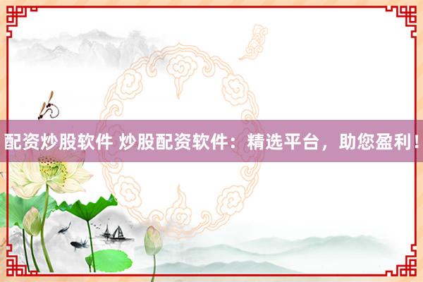 配资炒股软件 炒股配资软件：精选平台，助您盈利！