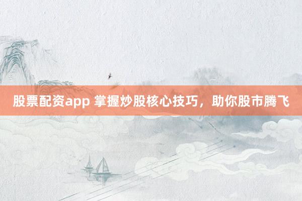 股票配资app 掌握炒股核心技巧，助你股市腾飞