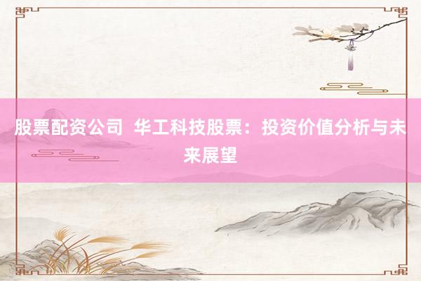 股票配资公司  华工科技股票：投资价值分析与未来展望
