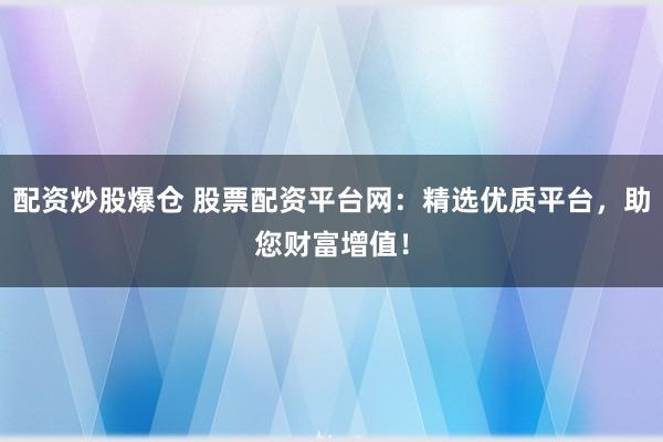 配资炒股爆仓 股票配资平台网：精选优质平台，助您财富增值！