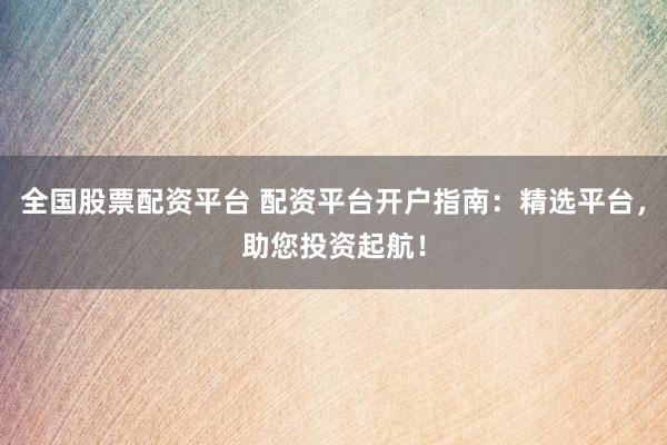 全国股票配资平台 配资平台开户指南：精选平台，助您投资起航！