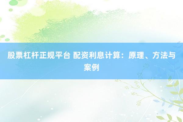 股票杠杆正规平台 配资利息计算：原理、方法与案例