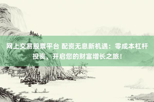 网上交易股票平台 配资无息新机遇：零成本杠杆投资，开启您的财富增长之旅！