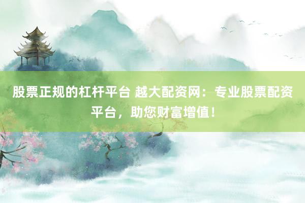 股票正规的杠杆平台 越大配资网：专业股票配资平台，助您财富增值！