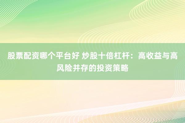 股票配资哪个平台好 炒股十倍杠杆：高收益与高风险并存的投资策略