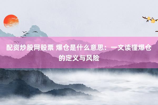 配资炒股网股票 爆仓是什么意思：一文读懂爆仓的定义与风险