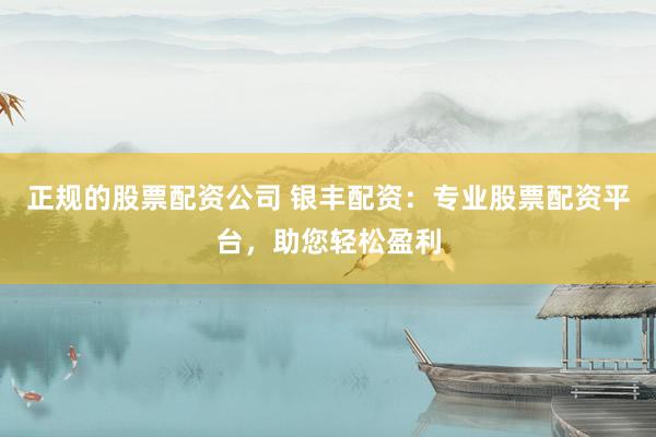 正规的股票配资公司 银丰配资：专业股票配资平台，助您轻松盈利