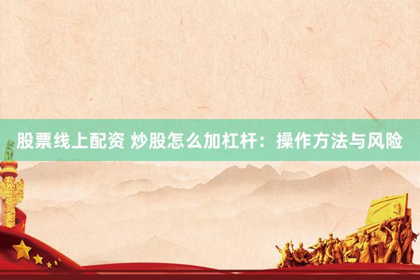 股票线上配资 炒股怎么加杠杆：操作方法与风险