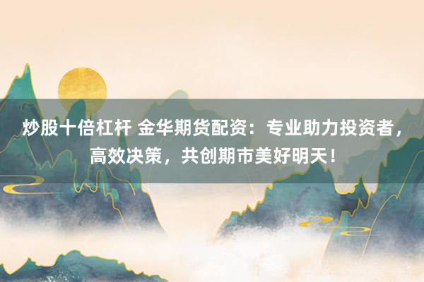 炒股十倍杠杆 金华期货配资：专业助力投资者，高效决策，共创期市美好明天！