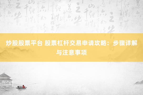 炒股股票平台 股票杠杆交易申请攻略：步骤详解与注意事项