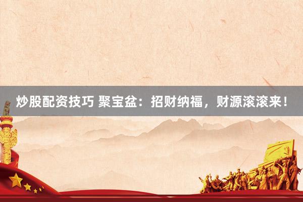 炒股配资技巧 聚宝盆：招财纳福，财源滚滚来！