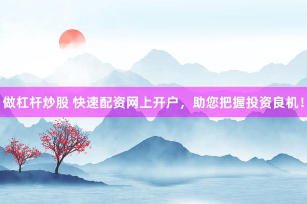做杠杆炒股 快速配资网上开户，助您把握投资良机！