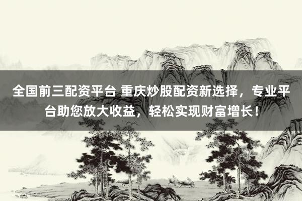 全国前三配资平台 重庆炒股配资新选择，专业平台助您放大收益，轻松实现财富增长！