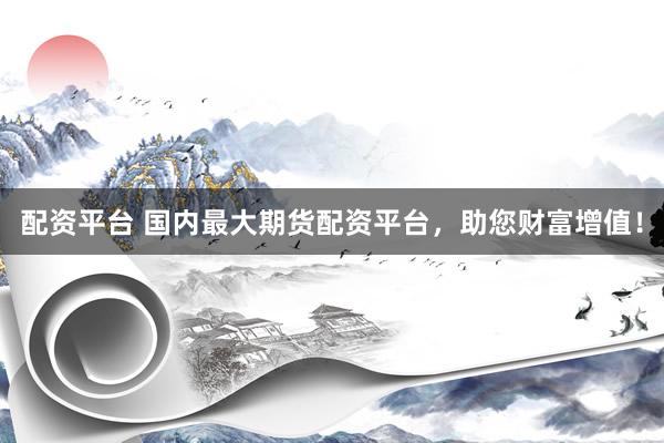 配资平台 国内最大期货配资平台，助您财富增值！