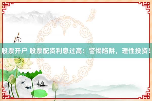 股票开户 股票配资利息过高：警惕陷阱，理性投资！