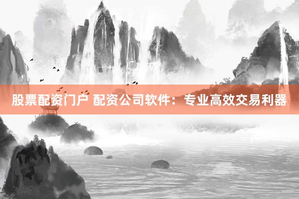 股票配资门户 配资公司软件：专业高效交易利器