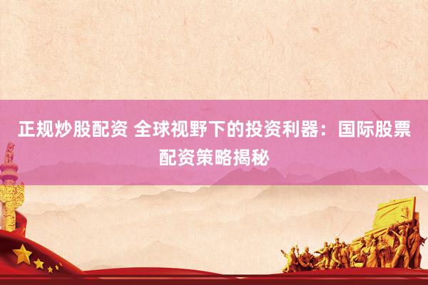 正规炒股配资 全球视野下的投资利器：国际股票配资策略揭秘