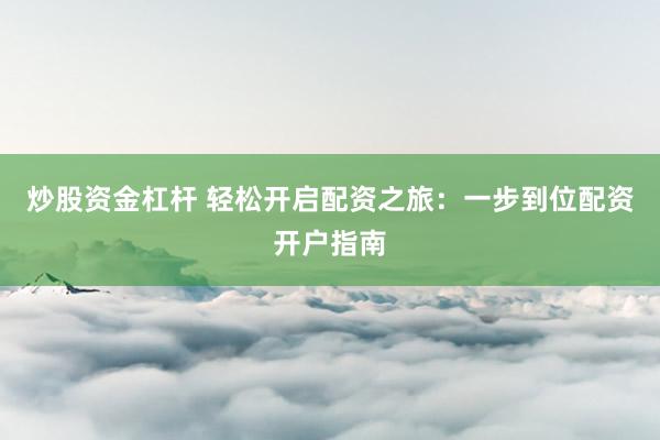 炒股资金杠杆 轻松开启配资之旅：一步到位配资开户指南