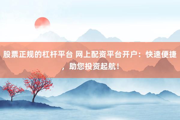 股票正规的杠杆平台 网上配资平台开户：快速便捷，助您投资起航！