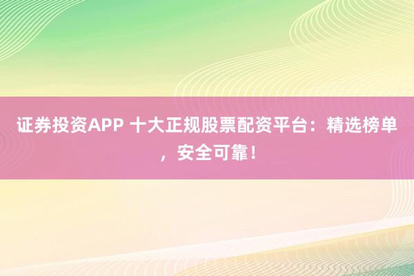 证券投资APP 十大正规股票配资平台：精选榜单，安全可靠！