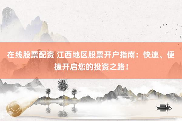 在线股票配资 江西地区股票开户指南：快速、便捷开启您的投资之路！