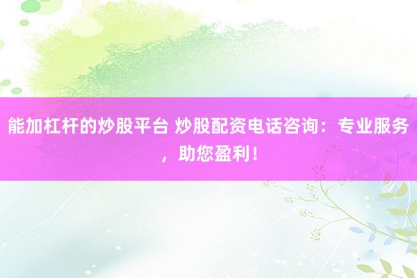 能加杠杆的炒股平台 炒股配资电话咨询：专业服务，助您盈利！