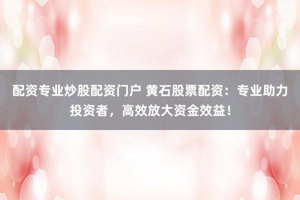 配资专业炒股配资门户 黄石股票配资：专业助力投资者，高效放大资金效益！