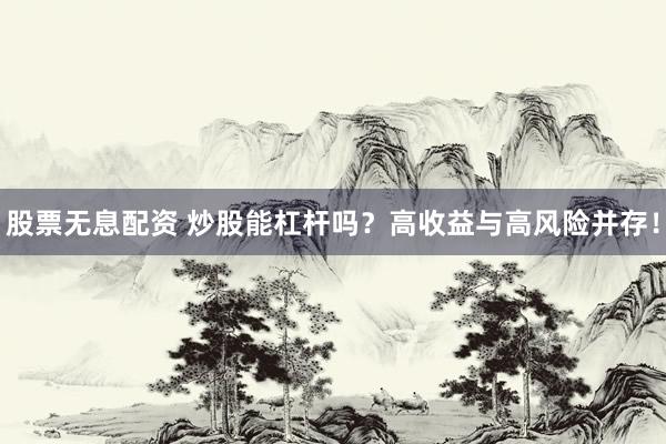 股票无息配资 炒股能杠杆吗？高收益与高风险并存！
